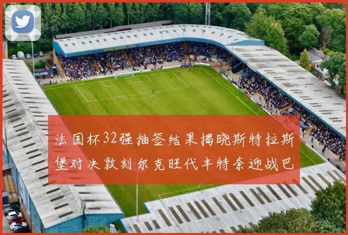 法国杯32强抽签结果揭晓斯特拉斯堡对决敦刻尔克旺代丰特奈迎战巴黎圣日耳曼