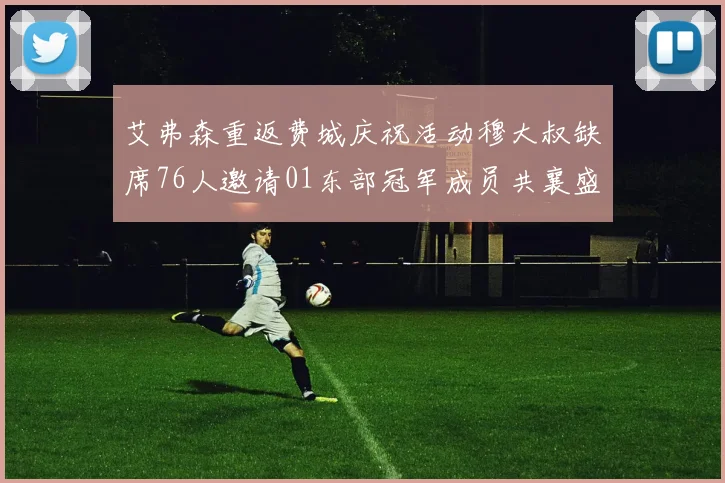 艾弗森重返费城庆祝活动穆大叔缺席76人邀请01东部冠军成员共襄盛举