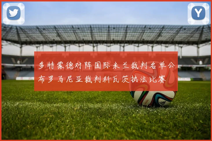 多特蒙德对阵国际米兰裁判名单公布罗马尼亚裁判科瓦茨执法比赛