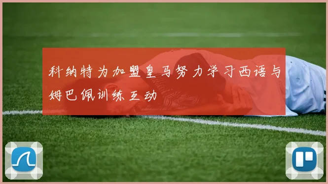科纳特为加盟皇马努力学习西语与姆巴佩训练互动