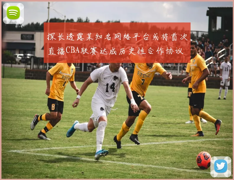 探长透露某知名网络平台或将首次直播CBA联赛达成历史性合作协议