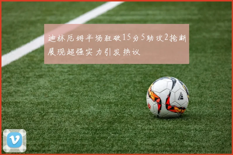 迪林厄姆半场狂砍15分5助攻2抢断展现超强实力引发热议