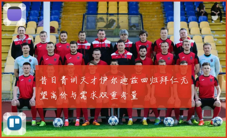 昔日青训天才伊尔迪兹回归拜仁无望高价与需求双重考量