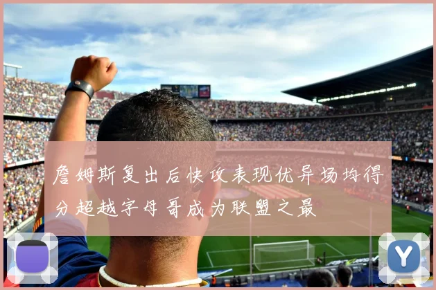 詹姆斯复出后快攻表现优异场均得分超越字母哥成为联盟之最