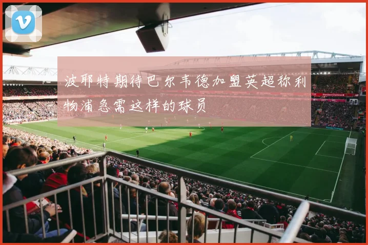 波耶特期待巴尔韦德加盟英超称利物浦急需这样的球员