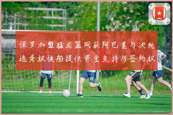 保罗加盟猛龙篮网获阿巴基与次轮选秀权快船提供资金支持与签约权