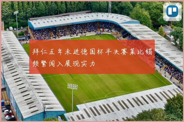 拜仁五年未进德国杯半决赛莱比锡频繁闯入展现实力