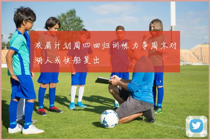 浓眉计划周四回归训练力争周末对湖人或快船复出