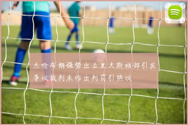 杰伦布朗强势出击里夫斯裆部引发争议裁判未作出判罚引热议