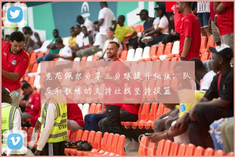 克尼佩尔分享三分球提升秘诀：队友和教练的支持让我坚持投篮