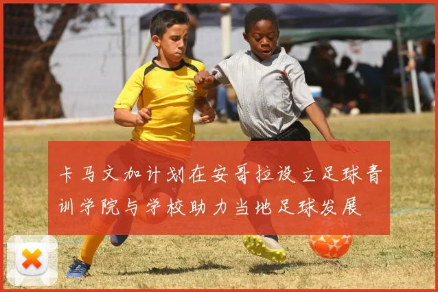 卡马文加计划在安哥拉设立足球青训学院与学校助力当地足球发展