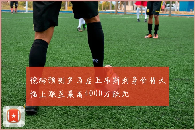 德转预测罗马后卫韦斯利身价将大幅上涨至最高4000万欧元