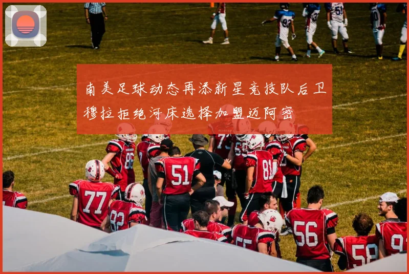 南美足球动态再添新星竞技队后卫穆拉拒绝河床选择加盟迈阿密