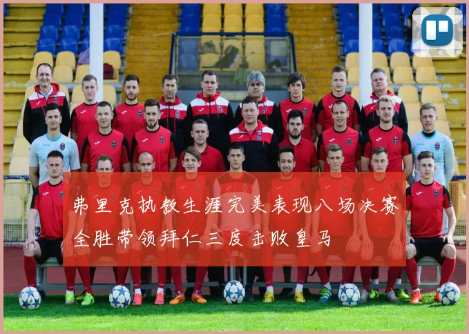 弗里克执教生涯完美表现八场决赛全胜带领拜仁三度击败皇马