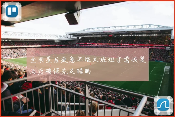 全明星后疲惫不堪文班坦言需恢复治疗确保充足睡眠