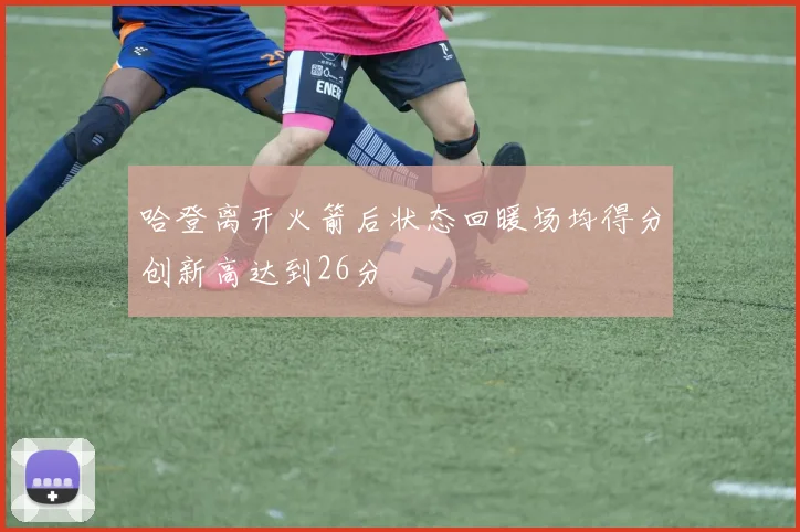 哈登离开火箭后状态回暖场均得分创新高达到26分