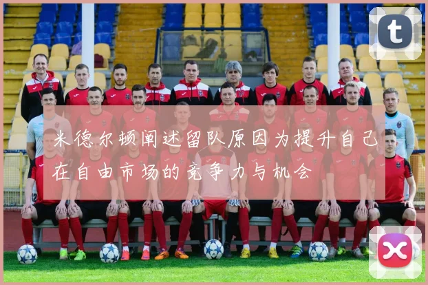 米德尔顿阐述留队原因为提升自己在自由市场的竞争力与机会