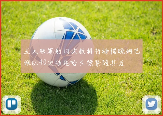 五大联赛射门次数排行榜揭晓姆巴佩以40次领跑哈兰德紧随其后