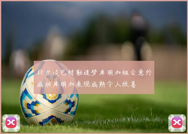 科尔谈巴特勒追梦库明加组合意外成功库明加表现成熟令人欣喜