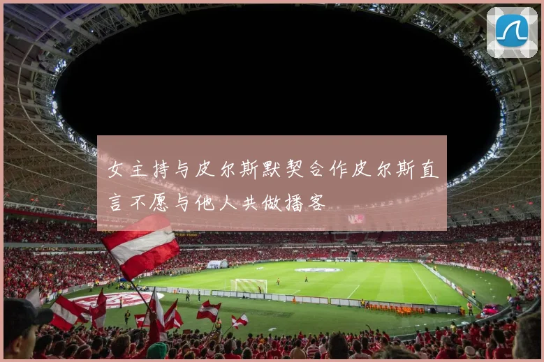 女主持与皮尔斯默契合作皮尔斯直言不愿与他人共做播客