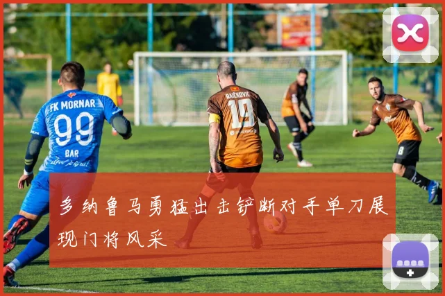 多纳鲁马勇猛出击铲断对手单刀展现门将风采