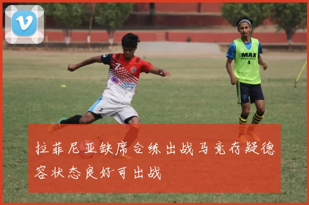拉菲尼亚缺席合练出战马竞存疑德容状态良好可出战