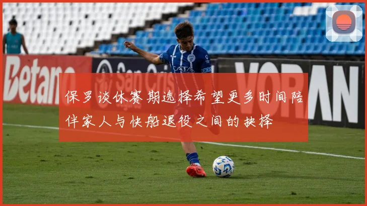 保罗谈休赛期选择希望更多时间陪伴家人与快船退役之间的抉择